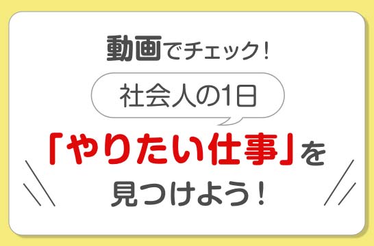 動画でチェック！「やりたい仕事」を見つけよう