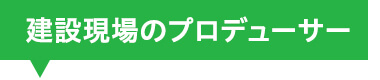 建設現場のプロデューサー