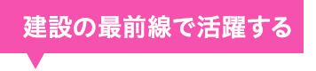 建設の最前線で活躍する