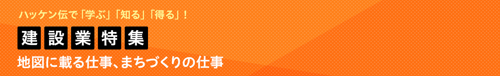 建設業特集！「地図に載る仕事、まちづくりの仕事！」