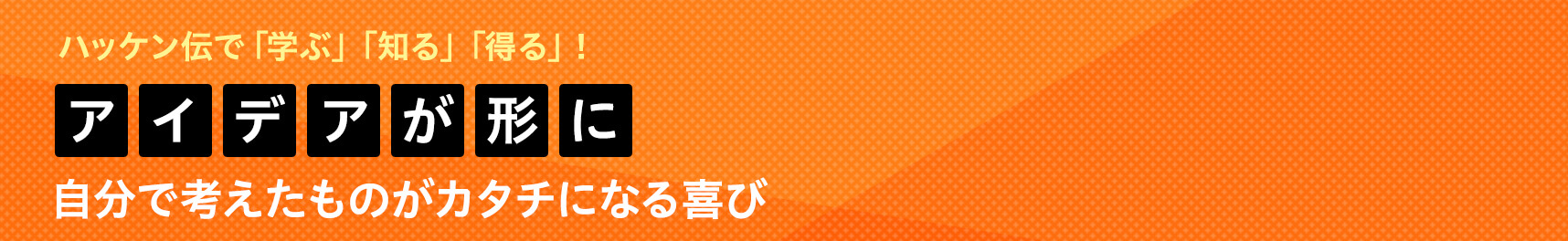 アイデアが形に 自分で考えたものがカタチになる喜び